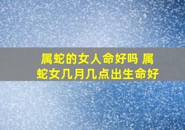 属蛇的女人命好吗 属蛇女几月几点出生命好